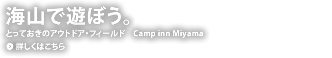 海山で遊ぼう。とっておきのアウトドア・フィールド Camp inn Miyama…詳しくはこちら